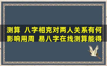 测算  八字相克对两人关系有何影响用周  易八字在线测算能得到准确结果吗